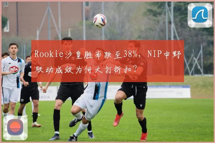 Rookie沙皇胜率跌至38%，NIP中野联动成效为何大打折扣？