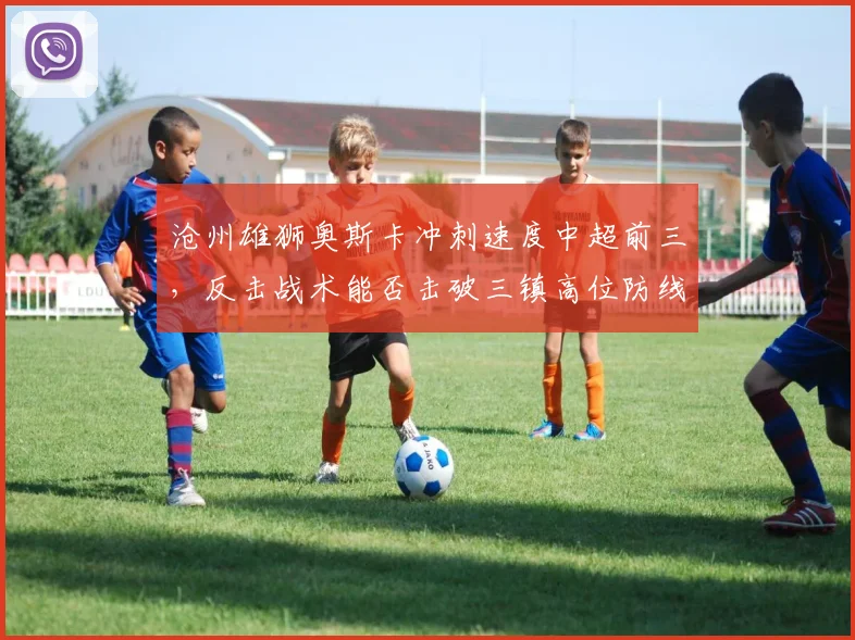 沧州雄狮奥斯卡冲刺速度中超前三，反击战术能否击破三镇高位防线？
