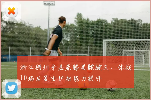 浙江稠州余嘉豪膝盖髌腱炎，休战10场后复出护框能力提升