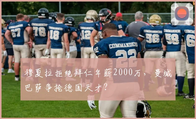 穆夏拉拒绝拜仁年薪2000万，曼城巴萨争抢德国天才？