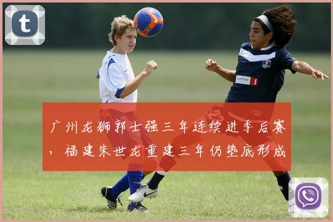 广州龙狮郭士强三年连续进季后赛，福建朱世龙重建三年仍垫底形成鲜明对比