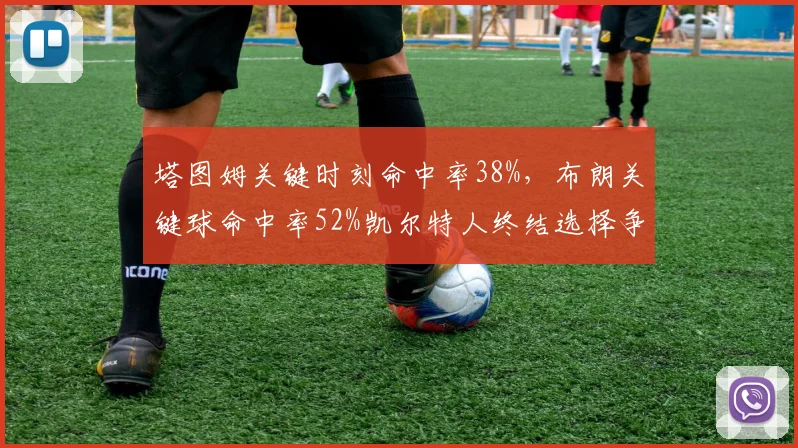 塔图姆关键时刻命中率38%，布朗关键球命中率52%凯尔特人终结选择争议