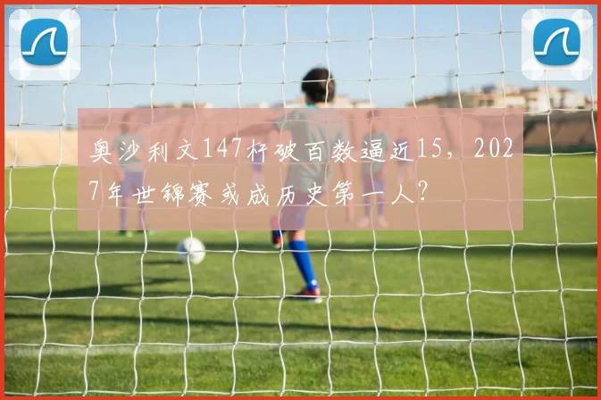 奥沙利文147杆破百数逼近15，2027年世锦赛或成历史第一人？