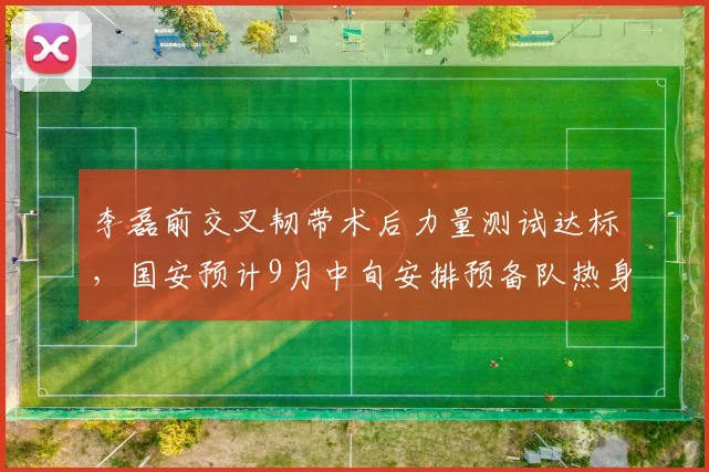 李磊前交叉韧带术后力量测试达标，国安预计9月中旬安排预备队热身