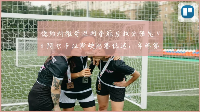 德约科维奇温网夺冠后积分领先 vs 阿尔卡拉斯硬地赛低迷，年终第一之争白热化