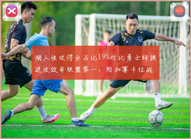 湖人快攻得分占比19%对比勇士转换进攻效率联盟第一，附加赛卡位战攻防节奏成胜负手