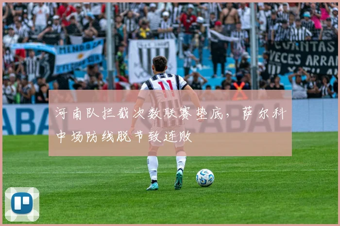 河南队拦截次数联赛垫底，萨尔科中场防线脱节致连败