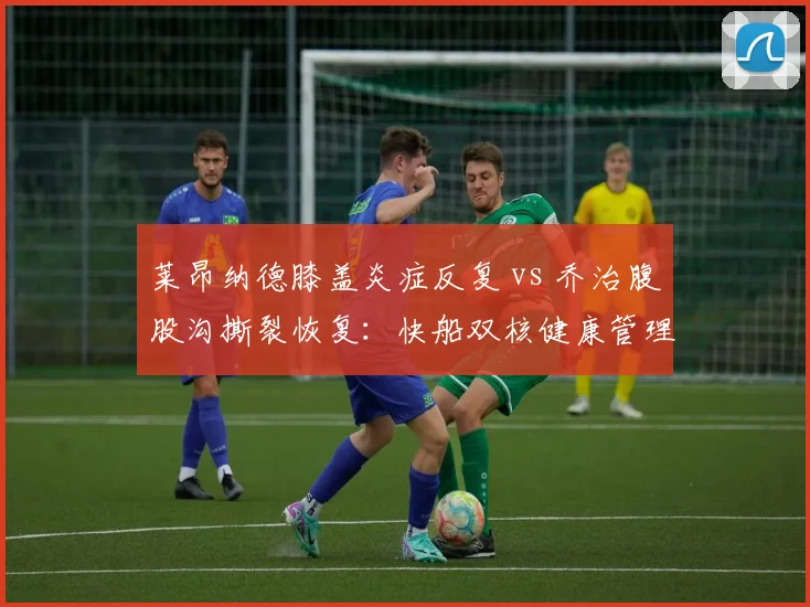 莱昂纳德膝盖炎症反复 vs 乔治腹股沟撕裂恢复：快船双核健康管理天平失衡