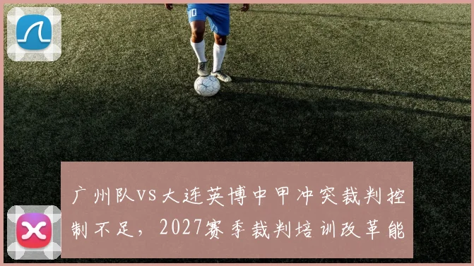广州队vs大连英博中甲冲突裁判控制不足，2027赛季裁判培训改革能否推行？