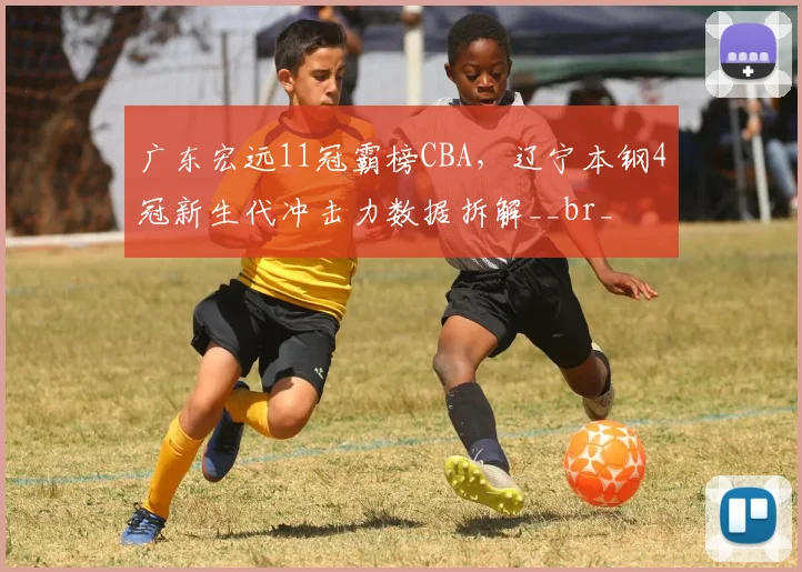 广东宏远11冠霸榜CBA，辽宁本钢4冠新生代冲击力数据拆解__br_