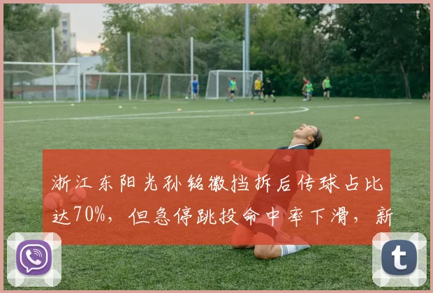浙江东阳光孙铭徽挡拆后传球占比达70%，但急停跳投命中率下滑，新赛季如何调整？