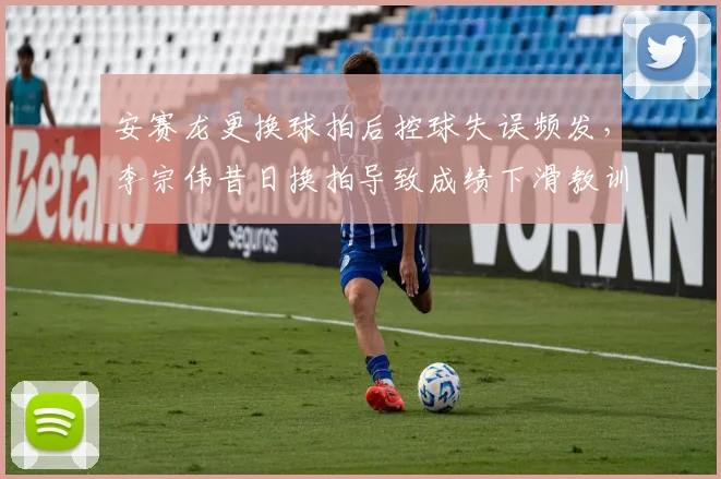 安赛龙更换球拍后控球失误频发，李宗伟昔日换拍导致成绩下滑教训被重提