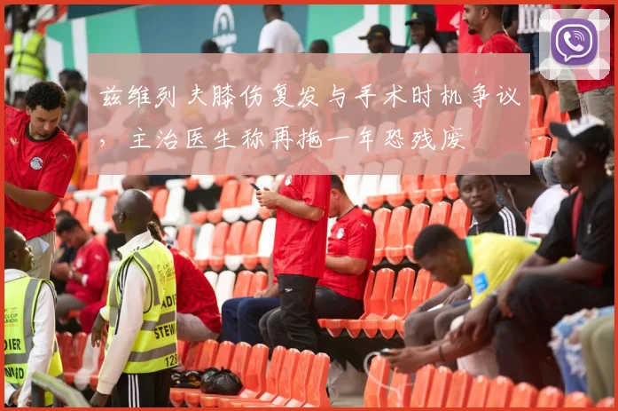 兹维列夫膝伤复发与手术时机争议，主治医生称再拖一年恐残废