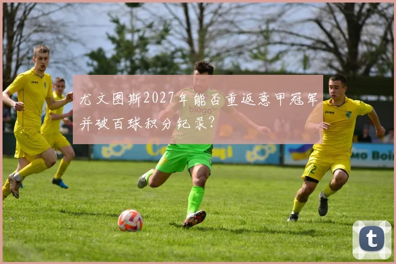 尤文图斯2027年能否重返意甲冠军并破百球积分纪录？